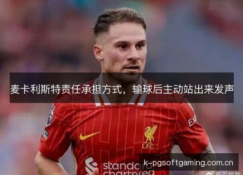 麦卡利斯特责任承担方式，输球后主动站出来发声