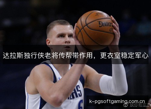 达拉斯独行侠老将传帮带作用，更衣室稳定军心