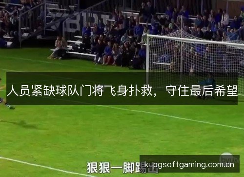 人员紧缺球队门将飞身扑救,守住最后希望 人员紧缺球队门将飞身扑救,守住最后希望